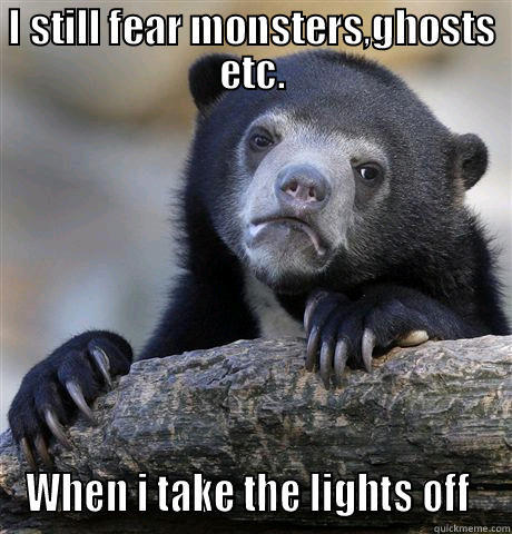 I STILL FEAR MONSTERS,GHOSTS ETC. WHEN I TAKE THE LIGHTS OFF  Confession Bear