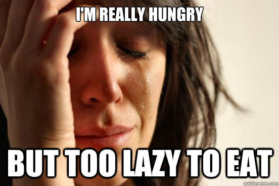 I'm really hungry but too lazy to eat  First World Problems