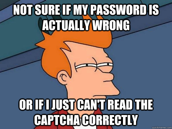 Not sure if my password is actually wrong or if I just can't read the captcha correctly  Not sure Fry