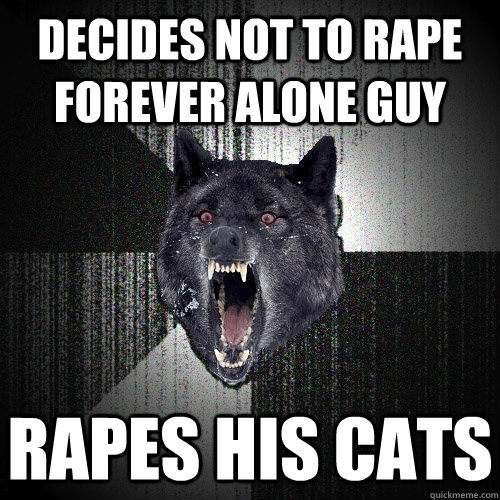 DECIDES NOT to rape Forever alone guy  Rapes his cats    Insanity Wolf