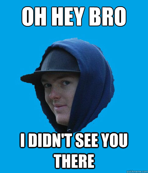 Oh hey bro I didn't see you there - Oh hey bro I didn't see you there  Oh Hey Bro