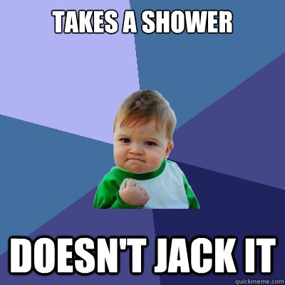 Takes a shower Doesn't jack it  Success Kid