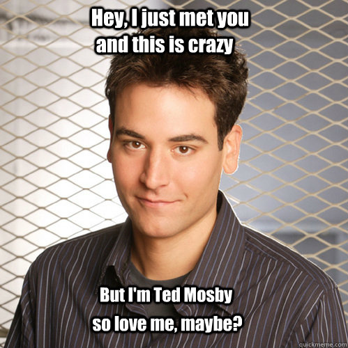 Hey, I just met you and this is crazy But I'm Ted Mosby so love me, maybe?  Scumbag Ted Mosby