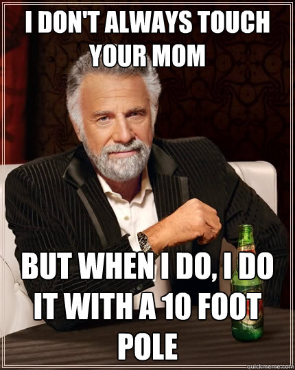 I don't always touch your mom But when I do, I do it with a 10 foot pole  The Most Interesting Man In The World