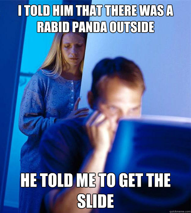 I told him that there was a rabid panda outside He told me to get the slide  Redditors Wife