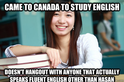 CAME TO CANADA TO STUDY ENGLISH DOESN'T HANGOUT WITH ANYONE THAT ACTUALLY SPEAKS FLUENT ENGLISH OTHER THAN HASAN  