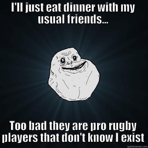 Eating alone - I'LL JUST EAT DINNER WITH MY USUAL FRIENDS... TOO BAD THEY ARE PRO RUGBY PLAYERS THAT DON'T KNOW I EXIST Forever Alone