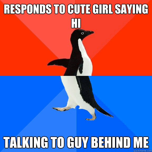 Responds to cute girl saying hi talking to guy behind me - Responds to cute girl saying hi talking to guy behind me  Socially Awesome Awkward Penguin