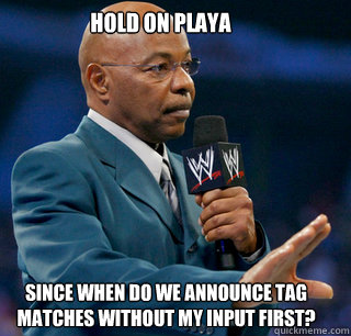 Hold on Playa Since when do we announce Tag matches without my input first?  teddy long
