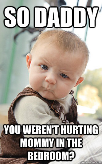 So daddy You weren't hurting mommy in the bedroom?  skeptical baby