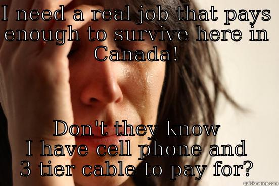 I NEED A REAL JOB THAT PAYS ENOUGH TO SURVIVE HERE IN CANADA! DON'T THEY KNOW I HAVE CELL PHONE AND 3 TIER CABLE TO PAY FOR? First World Problems