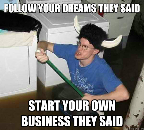 Follow your dreams they said Start your own business they said  they said2