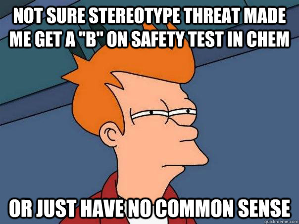 Not sure stereotype threat made me get a ''b'' on safety test in chem Or just have no common sense - Not sure stereotype threat made me get a ''b'' on safety test in chem Or just have no common sense  Futurama Fry