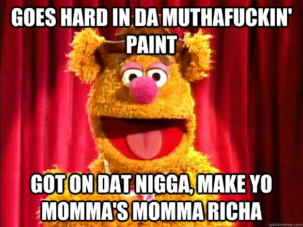 goes hard in da muthafuckin' paint got on dat nigga, make yo momma's momma richa  waka fozzie bear