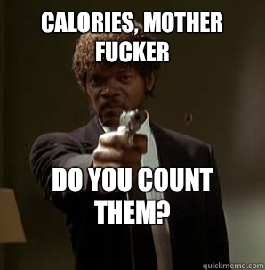 Calories, Mother Fucker Do you count them?
  Samuel L Pulp Fiction