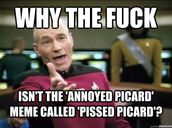 Why the fuck isn't the 'annoyed Picard' meme called 'pissed picard'?  Annoyed Picard HD