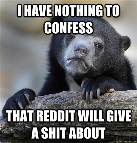 I have nothing to confess That reddit will give a shit about - I have nothing to confess That reddit will give a shit about  Confession Bear