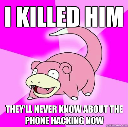 i killed him they'll never know about the phone hacking now  Slowpoke