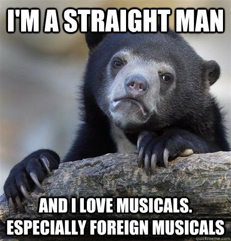 I'm a straight man and I Love musicals. especially foreign musicals   Confession Bear