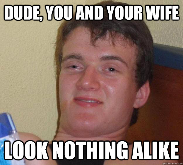 Dude, you and your wife look nothing alike  10 Guy