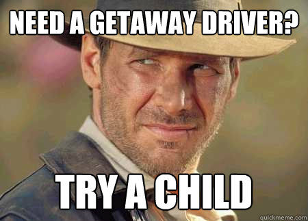 need a getaway driver? try a child - need a getaway driver? try a child  Indiana Jones Life Lessons