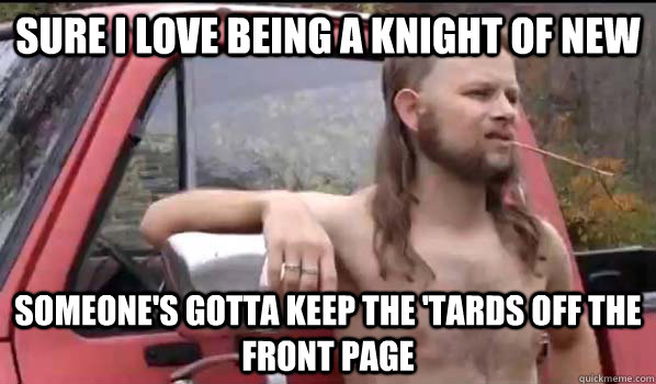 Sure I love being a knight of new Someone's gotta keep the 'tards off the front page  Almost Politically Correct Redneck