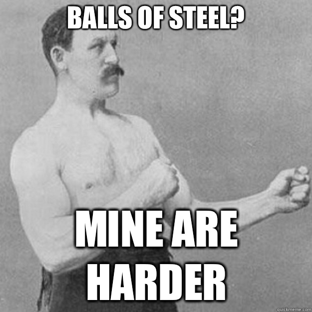 Balls of steel? Mine are harder  overly manly man