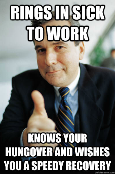 rings in sick to work  knows your hungover and wishes you a speedy recovery   Good Guy Boss