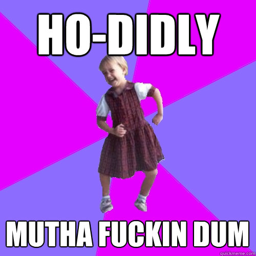 Ho-didly mutha fuckin dum  Socially awesome kindergartener