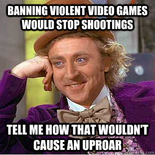 banning violent video games would stop shootings tell me how that wouldn't cause an uproar  Condescending Wonka