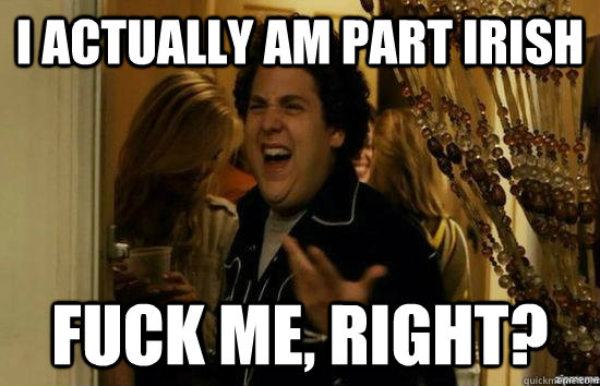 i actually am part irish fuck me, right?  fuckmeright
