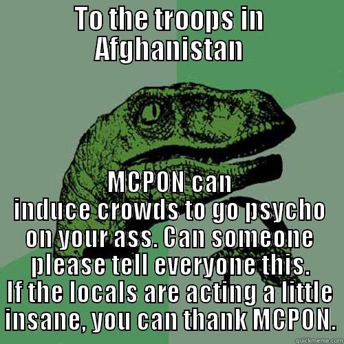 TO THE TROOPS IN AFGHANISTAN MCPON CAN INDUCE CROWDS TO GO PSYCHO ON YOUR ASS. CAN SOMEONE PLEASE TELL EVERYONE THIS. IF THE LOCALS ARE ACTING A LITTLE INSANE, YOU CAN THANK MCPON. Philosoraptor