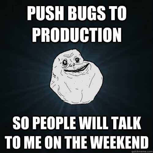 Push bugs to production so people will talk to me on the weekend - Push bugs to production so people will talk to me on the weekend  Forever Alone