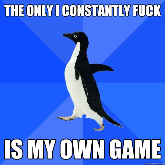 The only I constantly fuck is my own game  Socially Awkward Penguin