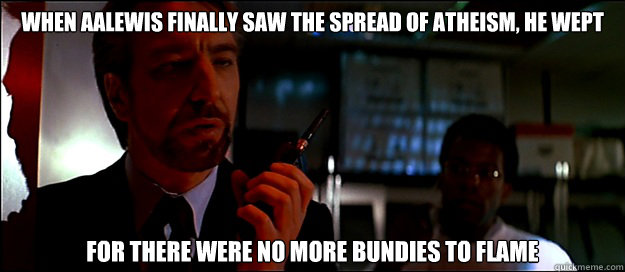 When Aalewis finally saw the spread of atheism, he wept  for there were no more bundies to flame - When Aalewis finally saw the spread of atheism, he wept  for there were no more bundies to flame  Hans Gruber Lecturer