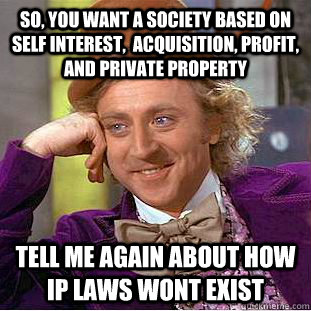 so, you want a society based on self interest,  acquisition, profit, and private property tell me again about how  IP laws wont exist  Condescending Wonka