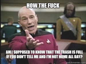how the fuck am I supposed to know that the trash is full if you don't tell me and I'm not home all day?  Annoyed Picard