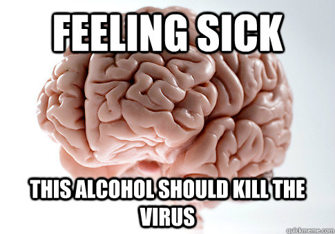 feeling sick this alcohol should kill the virus  Scumbag Brain