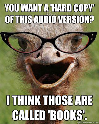You want a 'hard copy' of this audio version? I think those are called 'books'.   Judgmental Bookseller Ostrich