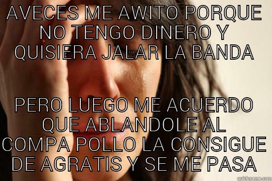 AVECES ME AWITO PORQUE NO TENGO DINERO Y QUISIERA JALAR LA BANDA PERO LUEGO ME ACUERDO QUE ABLANDOLE AL COMPA POLLO LA CONSIGUE DE AGRATIS Y SE ME PASA First World Problems