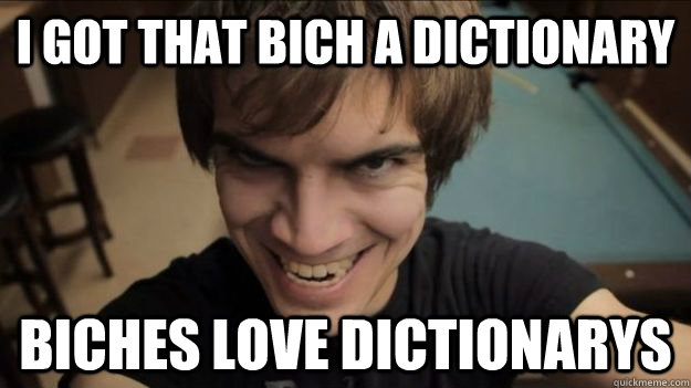 I got that bich a dictionary biches love dictionarys  