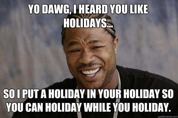 Yo dawg, I heard you like holidays... So I put a holiday in your holiday so you can holiday while you holiday.  Xzibit meme