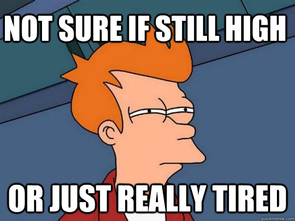 Not sure if still high Or just really tired  Futurama Fry