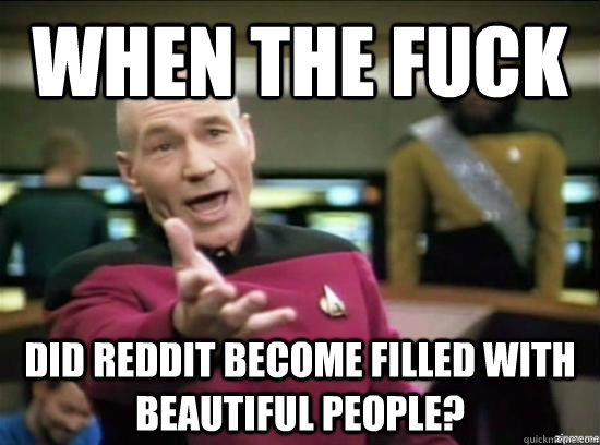 When the fuck did reddit become filled with beautiful people?  Annoyed Picard HD