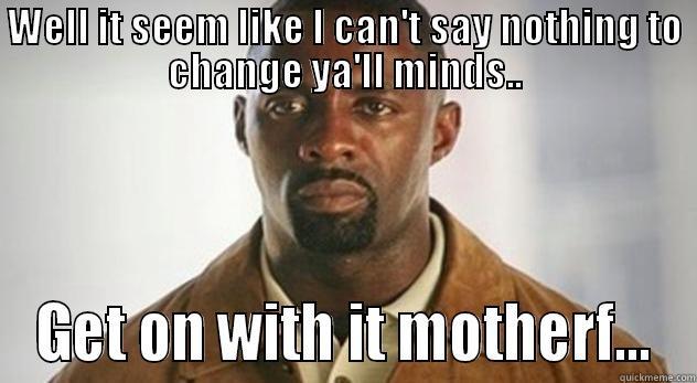 WELL IT SEEM LIKE I CAN'T SAY NOTHING TO CHANGE YA'LL MINDS.. GET ON WITH IT MOTHERF... Misc