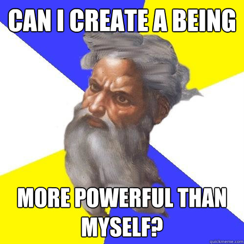 Can I create a being More powerful than myself?  Advice God