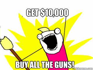 Get $10,000 Buy all the guns! - Get $10,000 Buy all the guns!  All The Things