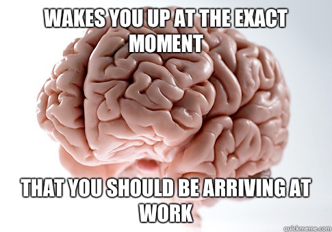 Wakes you up at the exact moment That you should be arriving at work  Scumbag Brain