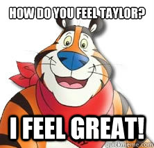 How do you feel taylor? I feel great!  