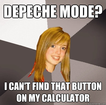 depeche mode? i can't find that button on my calculator  Musically Oblivious 8th Grader
